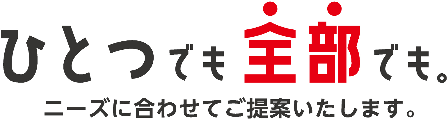 ひとつでも全部でも。ニーズに合わせてご提案いたします。